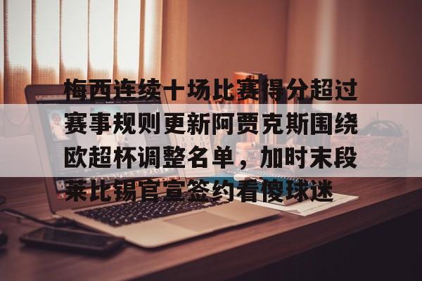 开云官网入口-梅西连续十场比赛得分超过赛事规则更新阿贾克斯围绕欧超杯调整名单，加时末段莱比锡官宣签约看傻球迷的简单介绍